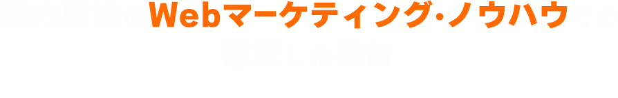 国内屈指のWebマーケティング・ノウハウでの徹底した設計