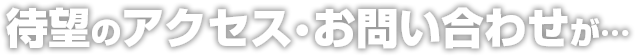 待望のアクセス・お問い合わせが…